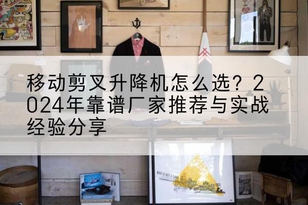 若尔盖升降平台厂家推荐-移动剪叉升降机怎么选？2024年靠谱厂家推荐与实战经验分享