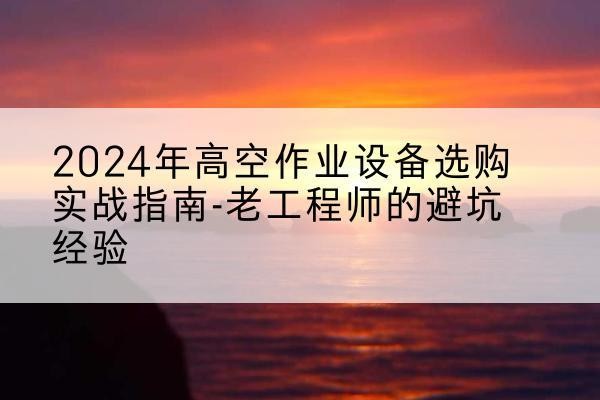 若尔盖高空作业升降机厂家推荐-2024年高空作业设备选购实战指南-老工程师的避坑经验