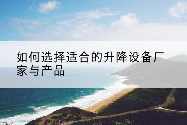 若尔盖电动升降平台厂家-如何选择适合的升降设备厂家与产品