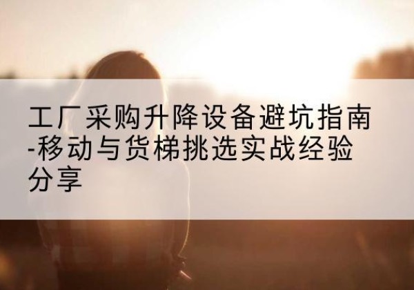 若尔盖移动式升降机怎么选-工厂采购升降设备避坑指南-移动与货梯挑选实战经验分享