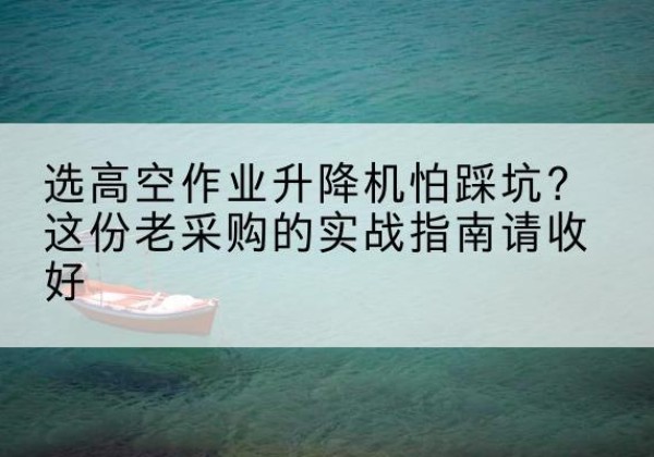 若尔盖高空作业升降机厂家推荐-选高空作业升降机怕踩坑？这份老采购的实战指南请收好