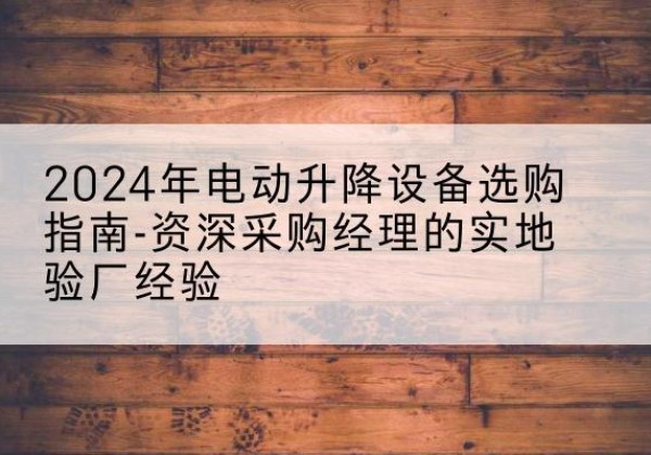 若尔盖电动剪叉升降平台厂家-2024年电动升降设备选购指南-资深采购经理的实地验厂经验