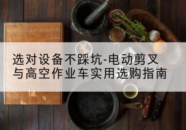 若尔盖电动剪叉升降平台怎么选-选对设备不踩坑-电动剪叉与高空作业车实用选购指南