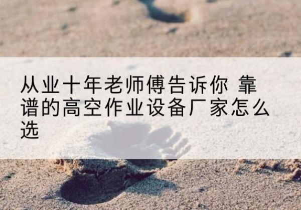 若尔盖高空作业升降机厂家推荐-从业十年老师傅告诉你 靠谱的高空作业设备厂家怎么选