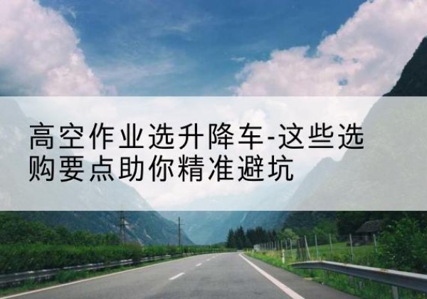 若尔盖升降车厂家-高空作业选升降车-这些选购要点助你*避坑