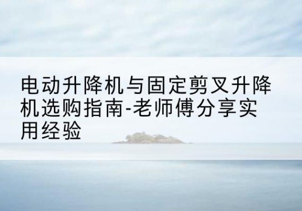 若尔盖电动升降机怎么选-电动升降机与固定剪叉升降机选购指南-老师傅分享实用经验