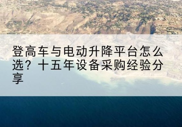 若尔盖登高车厂家厂家-登高车与电动升降平台怎么选？十五年设备采购经验分享