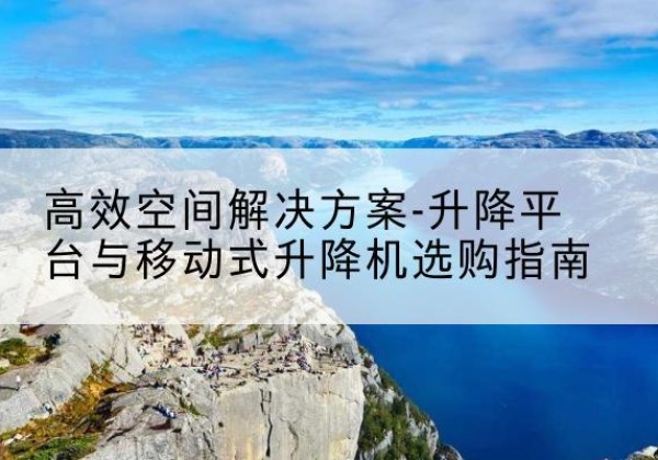 若尔盖升降平台厂家-*空间解决方案-升降平台与移动式升降机选购指南