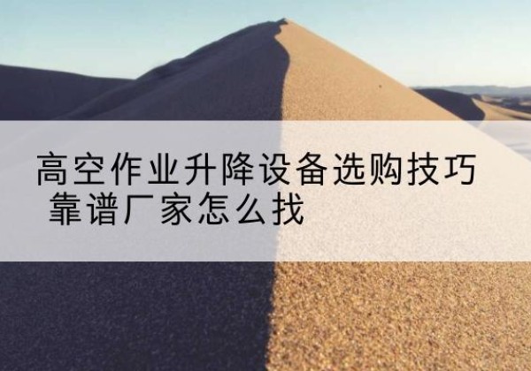 若尔盖电动升降平台厂家推荐-高空作业升降设备选购技巧 靠谱厂家怎么找