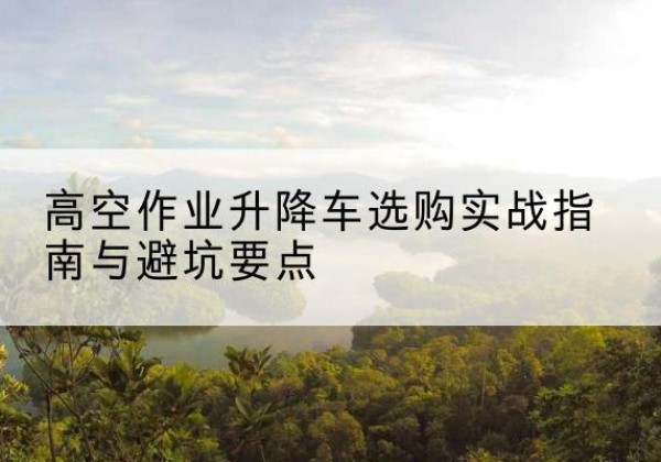 若尔盖升降车怎么选-高空作业升降车选购实战指南与避坑要点