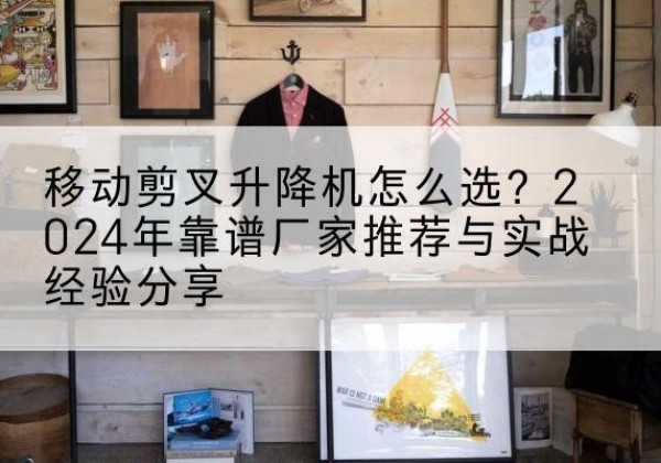 若尔盖升降平台厂家推荐-移动剪叉升降机怎么选？2024年靠谱厂家推荐与实战经验分享