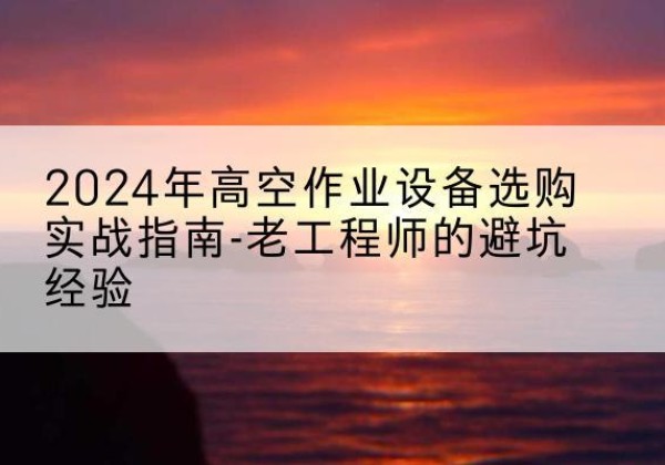 若尔盖高空作业升降机厂家推荐-2024年高空作业设备选购实战指南-老工程师的避坑经验