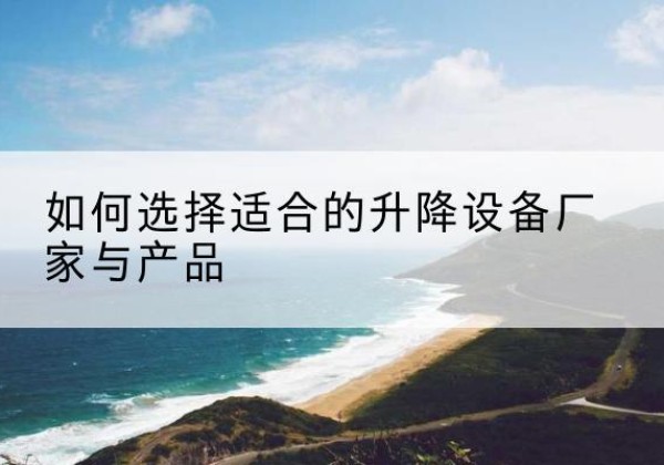 若尔盖电动升降平台厂家-如何选择适合的升降设备厂家与产品
