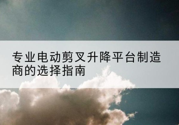 若尔盖电动剪叉升降平台厂家-专业电动剪叉升降平台制造商的选择指南