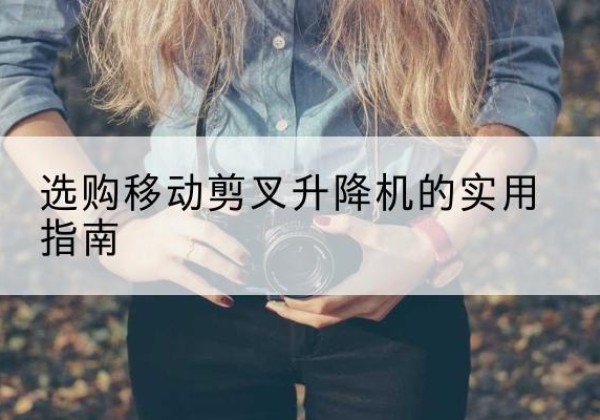 若尔盖移动剪叉升降机怎么选-选购移动剪叉升降机的实用指南